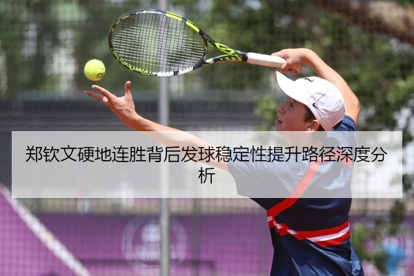 郑钦文硬地连胜背后发球稳定性提升路径深度分析
